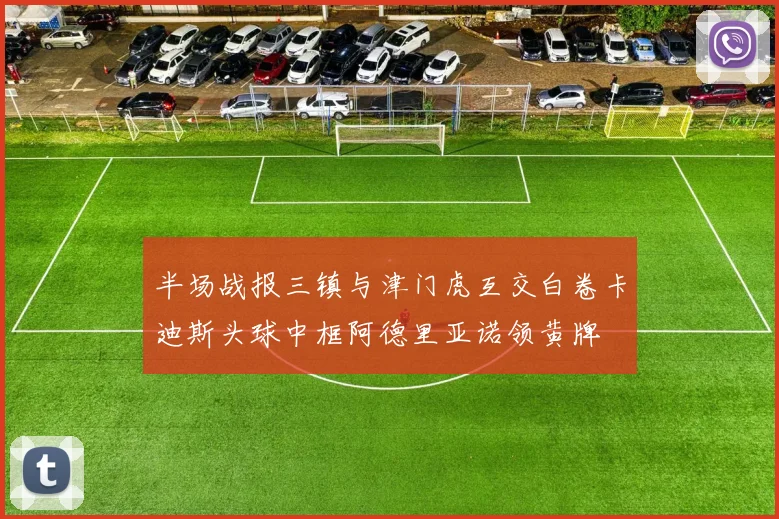 半场战报三镇与津门虎互交白卷卡迪斯头球中框阿德里亚诺领黄牌