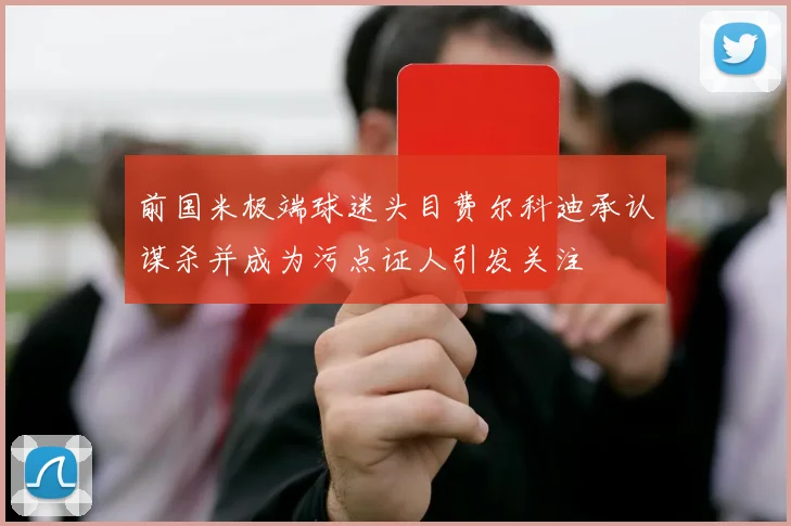 前国米极端球迷头目费尔科迪承认谋杀并成为污点证人引发关注