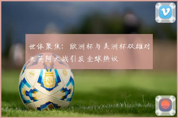 世体聚焦：欧洲杯与美洲杯双雄对决英阿大战引发全球热议