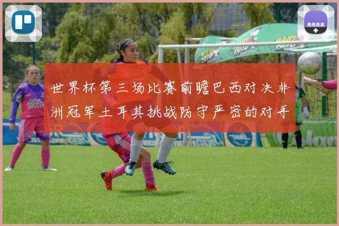 世界杯第三场比赛前瞻巴西对决非洲冠军土耳其挑战防守严密的对手