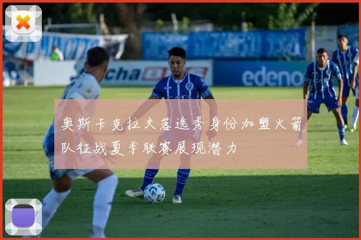 奥斯卡克拉夫落选秀身份加盟火箭队征战夏季联赛展现潜力