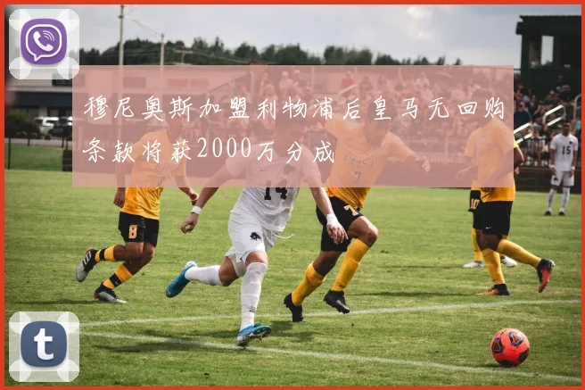 穆尼奥斯加盟利物浦后皇马无回购条款将获2000万分成