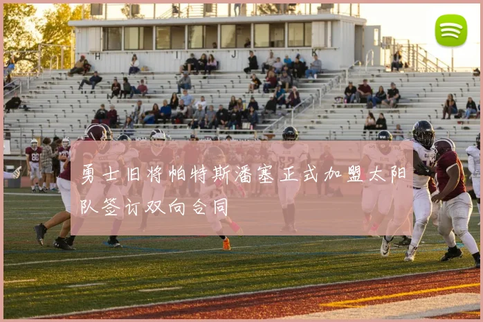勇士旧将帕特斯潘塞正式加盟太阳队签订双向合同