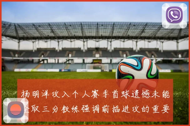 杨明洋攻入个人赛季首球遗憾未能全取三分教练强调前插进攻的重要性