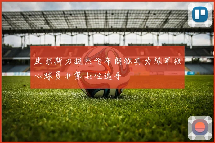 皮尔斯力挺杰伦布朗称其为绿军核心球员非第七位选手