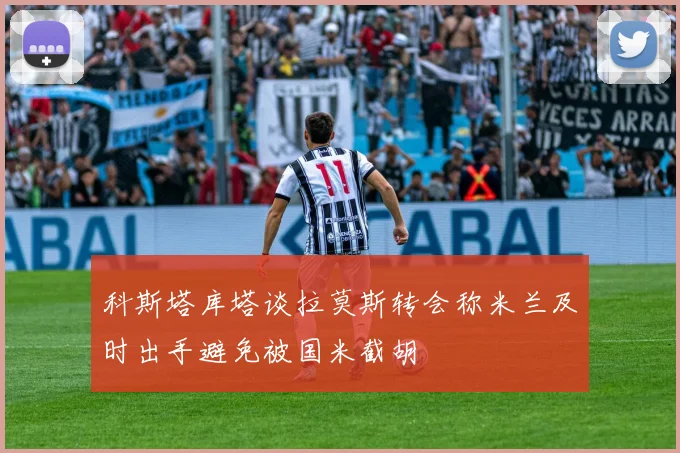 科斯塔库塔谈拉莫斯转会称米兰及时出手避免被国米截胡