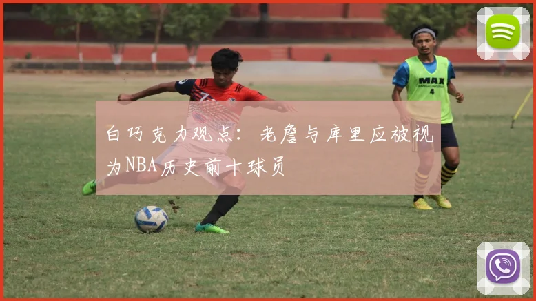白巧克力观点：老詹与库里应被视为NBA历史前十球员