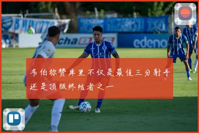 韦伯称赞库里不仅是最佳三分射手还是顶级终结者之一