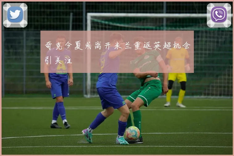 奇克今夏或离开米兰重返英超机会引关注