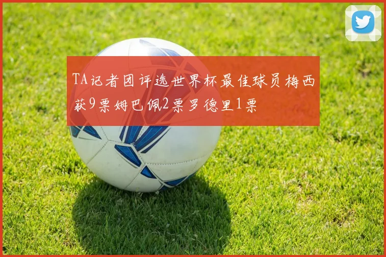 TA记者团评选世界杯最佳球员梅西获9票姆巴佩2票罗德里1票