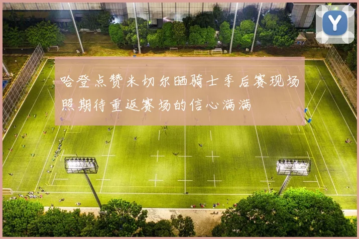 哈登点赞米切尔晒骑士季后赛现场照期待重返赛场的信心满满
