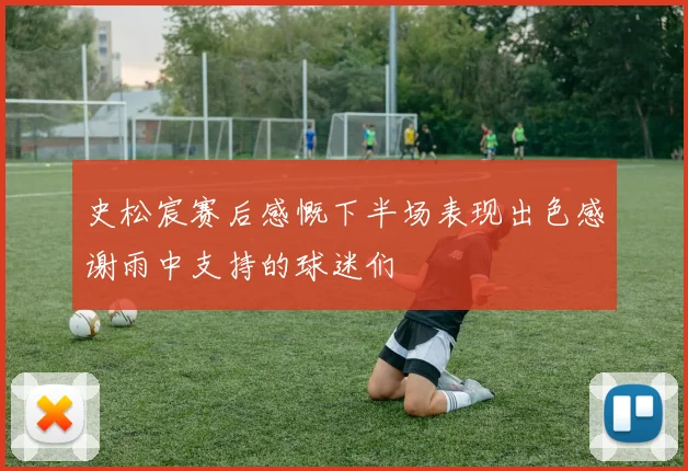 史松宸赛后感慨下半场表现出色感谢雨中支持的球迷们