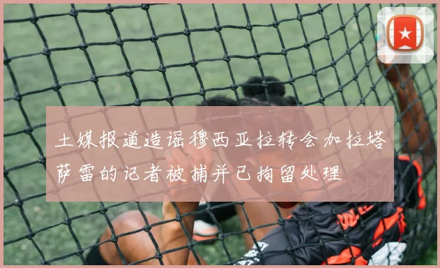 土媒报道造谣穆西亚拉转会加拉塔萨雷的记者被捕并已拘留处理